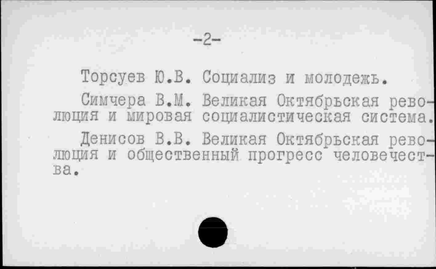 ﻿-2-
Торсуев Ю.В. Социализ и молодежь.
Симчера В.М. Великая Октябрьская революция и мировая социалистическая система.
Денисов В.В. Великая Октябрьская революция и общественный прогресс человечества.